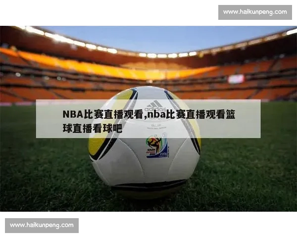 高清篮球赛事直播APP下载指南畅享实时精彩对决平台安全稳定观看体验 - 副本 - 副本 (10) - 副本